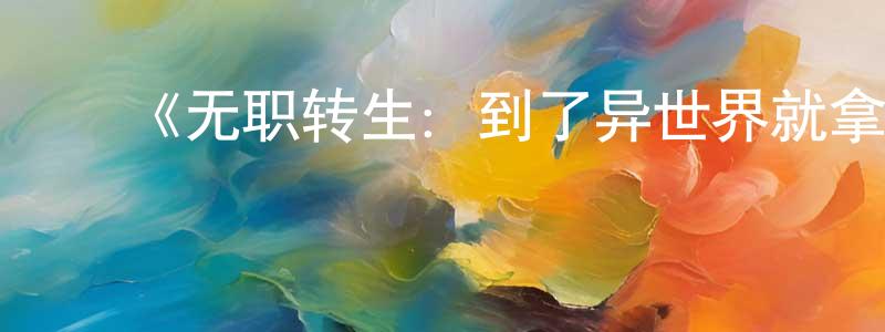 陈国欣发布《无职转生:到了异世界就拿出真本事 下部》详情介绍_无职转生:到了异世界就拿出真本事 下部已完结在线观看_无职转生:到了异世界就拿出真本事 下部迅雷下载_日漫